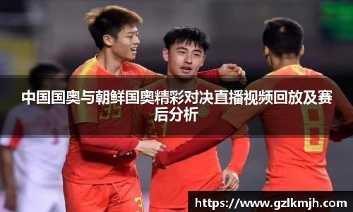 中国国奥与朝鲜国奥精彩对决直播视频回放及赛后分析
